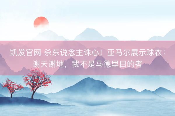 凯发官网 杀东说念主诛心！亚马尔展示球衣：谢天谢地，我不是马德里目的者