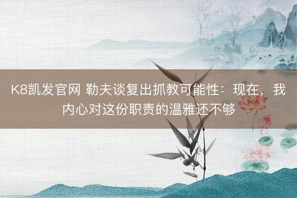 K8凯发官网 勒夫谈复出抓教可能性：现在，我内心对这份职责的温雅还不够