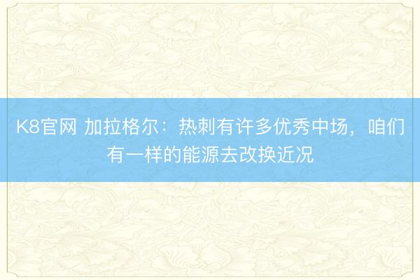 K8官网 加拉格尔：热刺有许多优秀中场，咱们有一样的能源去改换近况