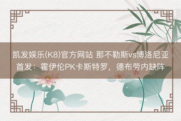 凯发娱乐(K8)官方网站 那不勒斯vs博洛尼亚首发：霍伊伦PK卡斯特罗，德布劳内缺阵