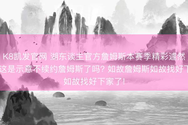 K8凯发官网 湖东谈主官方詹姆斯本赛季精彩遽然相片， 这是示意不续约詹姆斯了吗? 如故詹姆斯如故找好下家了!