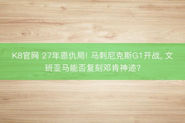 K8官网 27年恩仇局! 马刺尼克斯G1开战， 文班亚马能否复刻邓肯神迹?