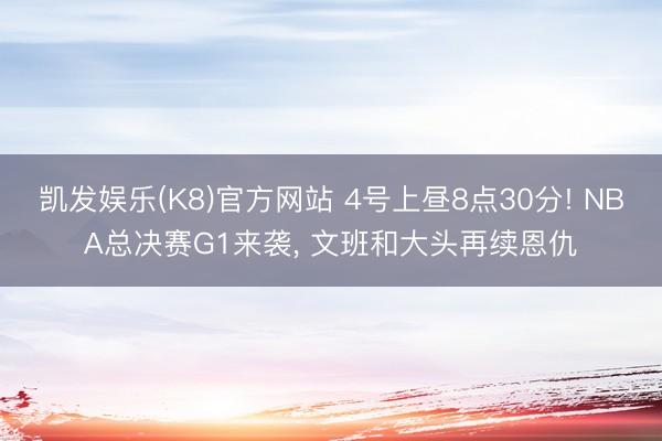 凯发娱乐(K8)官方网站 4号上昼8点30分! NBA总决赛G1来袭， 文班和大头再续恩仇