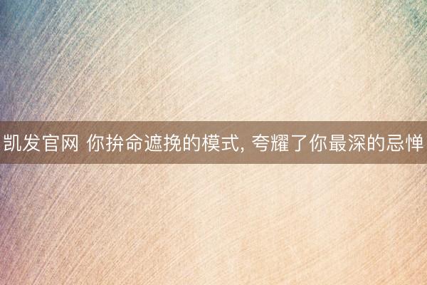 凯发官网 你拚命遮挽的模式， 夸耀了你最深的忌惮