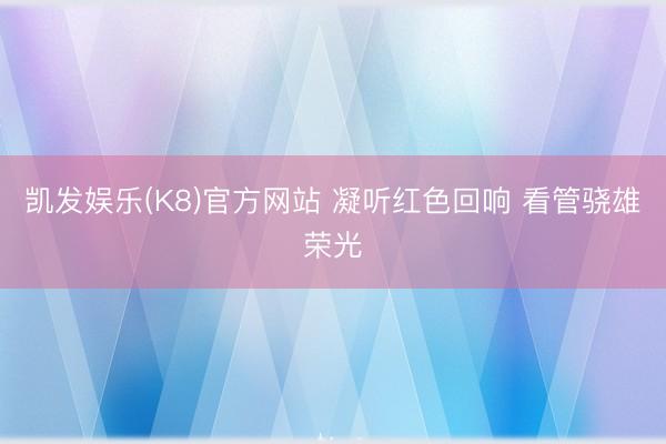 凯发娱乐(K8)官方网站 凝听红色回响 看管骁雄荣光