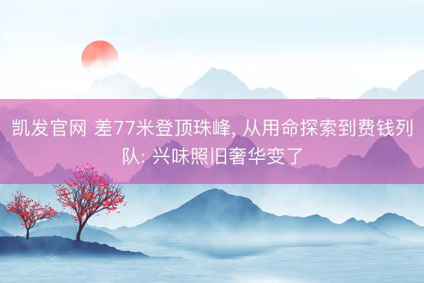 凯发官网 差77米登顶珠峰, 从用命探索到费钱列队: 兴味照旧奢华变了