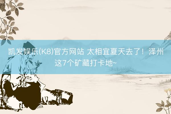 凯发娱乐(K8)官方网站 太相宜夏天去了！泽州这7个矿藏打卡地~