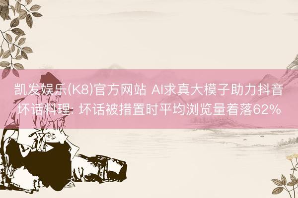 凯发娱乐(K8)官方网站 AI求真大模子助力抖音坏话料理: 坏话被措置时平均浏览量着落62%