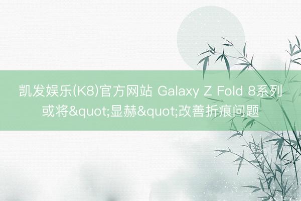 凯发娱乐(K8)官方网站 Galaxy Z Fold 8系列或将"显赫"改善折痕问题
