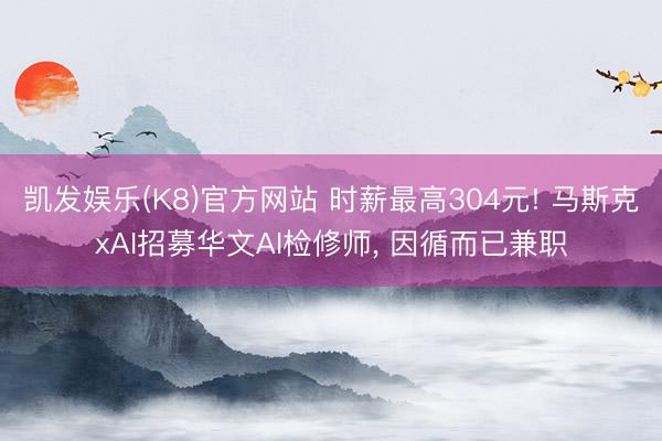 凯发娱乐(K8)官方网站 时薪最高304元! 马斯克xAI招募华文AI检修师， 因循而已兼职