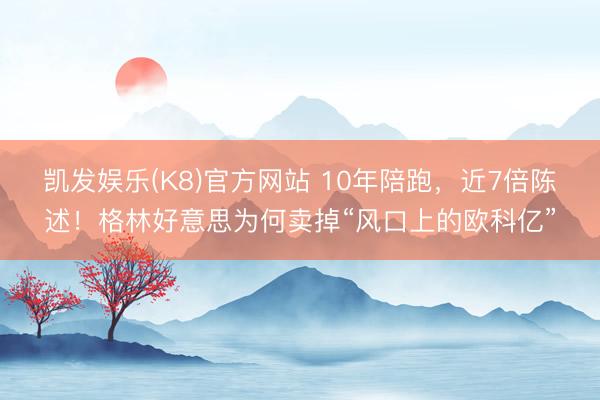 凯发娱乐(K8)官方网站 10年陪跑，近7倍陈述！格林好意思为何卖掉“风口上的欧科亿”
