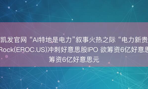 凯发官网 “AI特地是电力”叙事火热之际 “电力新贵”ERock(EROC.US)冲刺好意思股IPO 欲筹资6亿好意思元