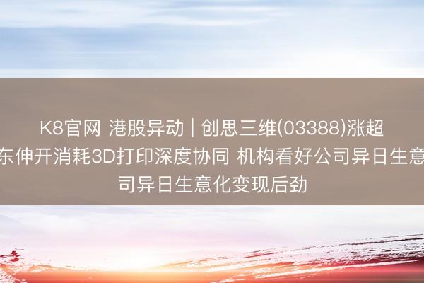 K8官网 港股异动 | 创思三维(03388)涨超4% 联袂京东伸开消耗3D打印深度协同 机构看好公司异日生意化变现后劲