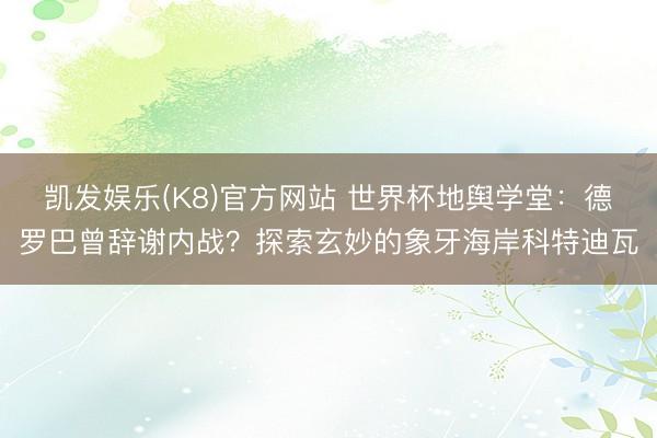 凯发娱乐(K8)官方网站 世界杯地舆学堂：德罗巴曾辞谢内战？探索玄妙的象牙海岸科特迪瓦