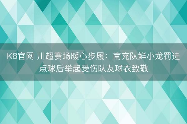 K8官网 川超赛场暖心步履:南充队鲜小龙罚进点球后举起受伤队友球衣致敬