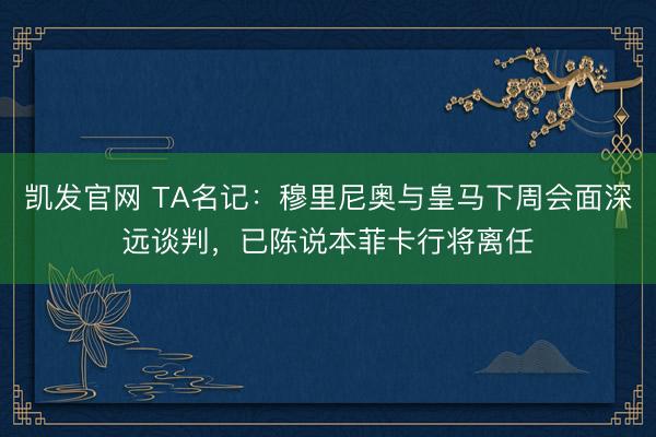 凯发官网 TA名记：穆里尼奥与皇马下周会面深远谈判，已陈说本菲卡行将离任