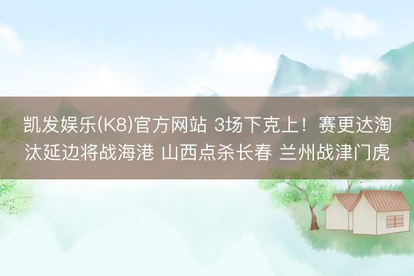 凯发娱乐(K8)官方网站 3场下克上！赛更达淘汰延边将战海港 山西点杀长春 兰州战津门虎