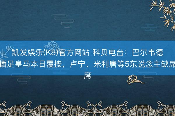 凯发娱乐(K8)官方网站 科贝电台：巴尔韦德插足皇马本日覆按，卢宁、米利唐等5东说念主缺席
