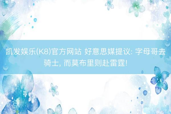 凯发娱乐(K8)官方网站 好意思媒提议: 字母哥去骑士， 而莫布里则赴雷霆!