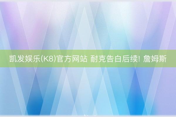 凯发娱乐(K8)官方网站 耐克告白后续! 詹姆斯