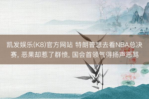 凯发娱乐(K8)官方网站 特朗普想去看NBA总决赛， 恶果却惹了群愤， 国会首领气得扬声恶骂