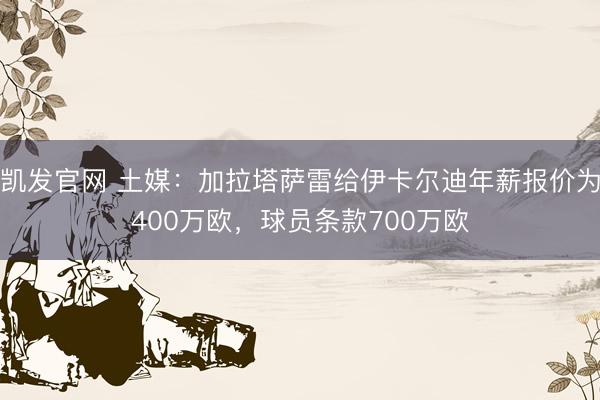 凯发官网 土媒：加拉塔萨雷给伊卡尔迪年薪报价为400万欧，球员条款700万欧