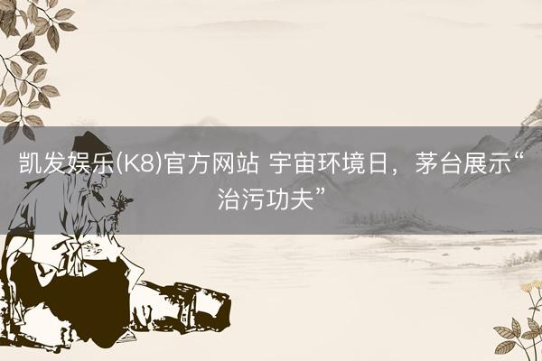 凯发娱乐(K8)官方网站 宇宙环境日，茅台展示“治污功夫”