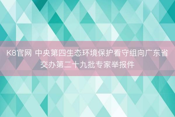 K8官网 中央第四生态环境保护看守组向广东省交办第二十九批专家举报件