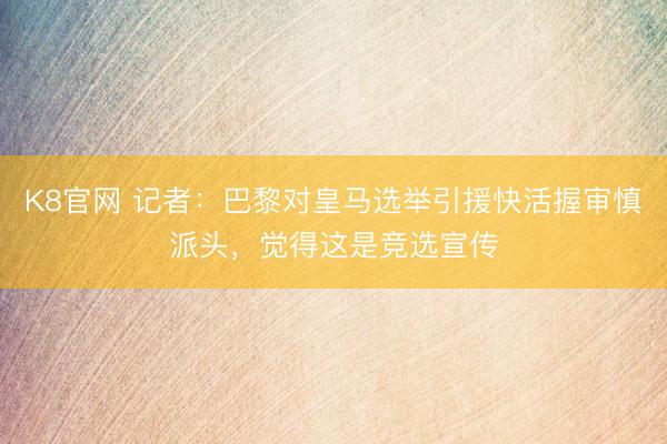 K8官网 记者：巴黎对皇马选举引援快活握审慎派头，觉得这是竞选宣传