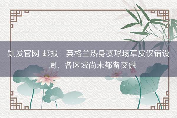 凯发官网 邮报：英格兰热身赛球场草皮仅铺设一周，各区域尚未都备交融
