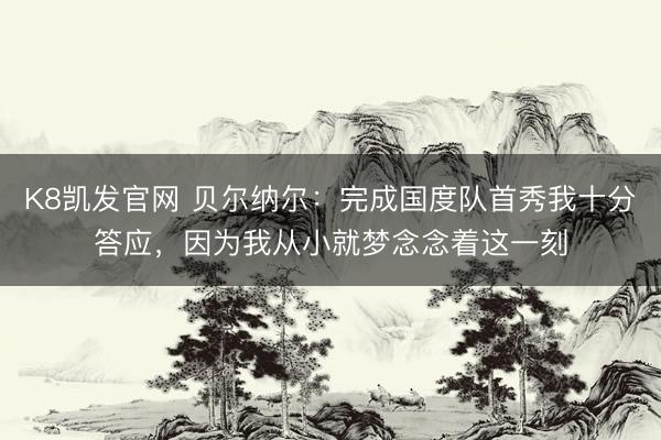 K8凯发官网 贝尔纳尔:完成国度队首秀我十分答应,因为我从小就梦念念着这一刻
