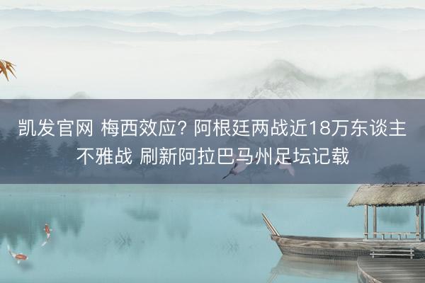 凯发官网 梅西效应? 阿根廷两战近18万东谈主不雅战 刷新阿拉巴马州足坛记载