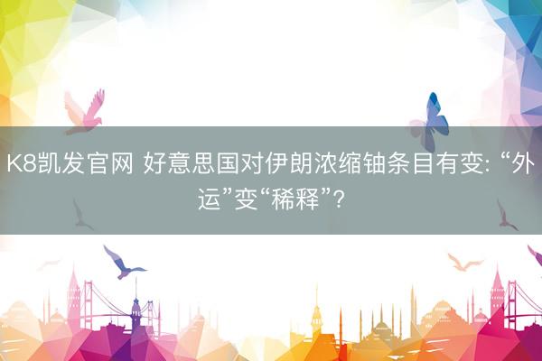 K8凯发官网 好意思国对伊朗浓缩铀条目有变: “外运”变“稀释”?