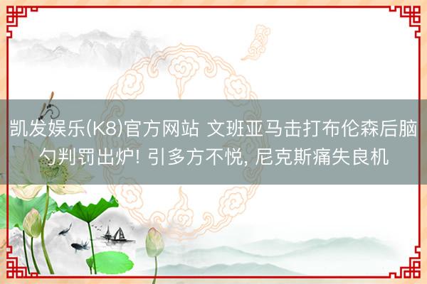 凯发娱乐(K8)官方网站 文班亚马击打布伦森后脑勺判罚出炉! 引多方不悦， 尼克斯痛失良机