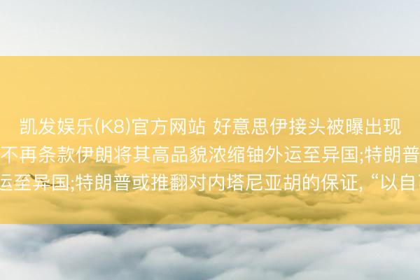 凯发娱乐(K8)官方网站 好意思伊接头被曝出现“首要确认” : 好意思国不再条款伊朗将其高品貌浓缩铀外运至异国;特朗普或推翻对内塔尼亚胡的保证， “以自己利益为重”