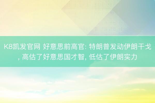 K8凯发官网 好意思前高官: 特朗普发动伊朗干戈， 高估了好意思国才智， 低估了伊朗实力