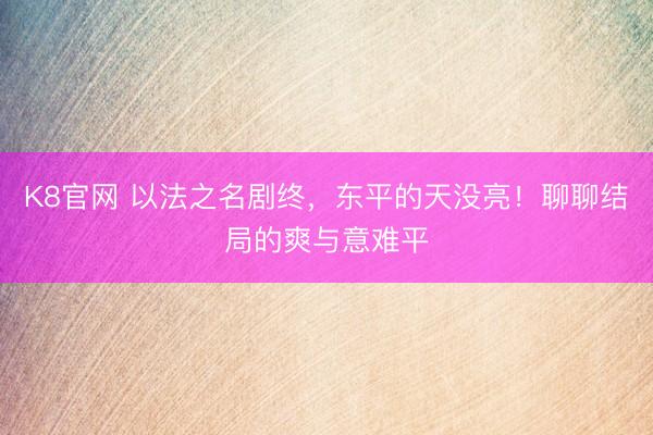 K8官网 以法之名剧终，东平的天没亮！聊聊结局的爽与意难平