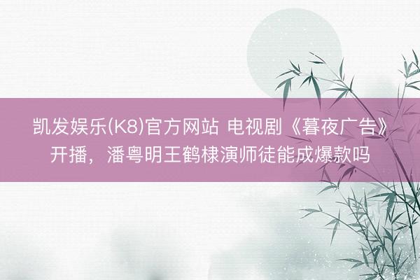 凯发娱乐(K8)官方网站 电视剧《暮夜广告》开播，潘粤明王鹤棣演师徒能成爆款吗