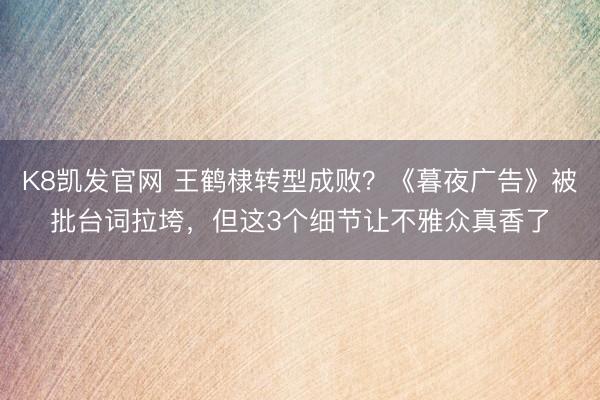 K8凯发官网 王鹤棣转型成败？《暮夜广告》被批台词拉垮，但这3个细节让不雅众真香了