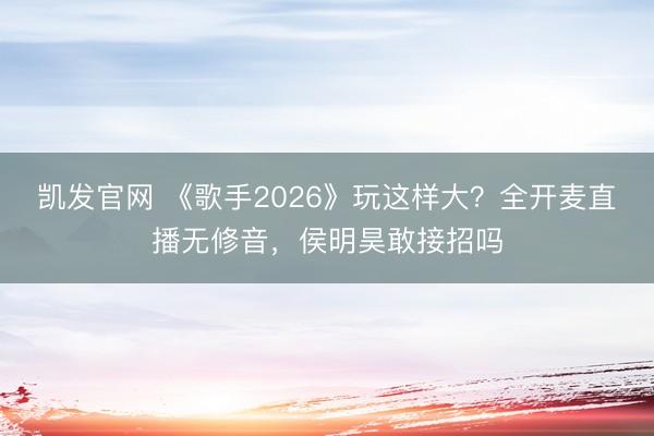 凯发官网 《歌手2026》玩这样大？全开麦直播无修音，侯明昊敢接招吗