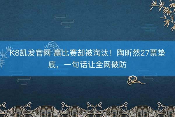 K8凯发官网 赢比赛却被淘汰!陶昕然27票垫底,一句话让全网破防