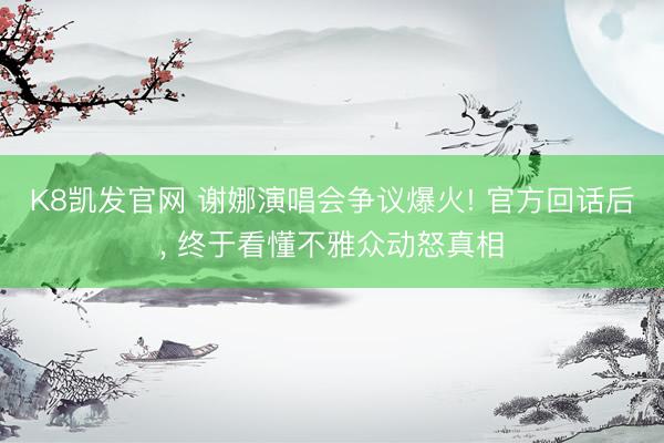 K8凯发官网 谢娜演唱会争议爆火! 官方回话后， 终于看懂不雅众动怒真相