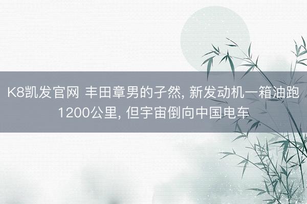 K8凯发官网 丰田章男的孑然， 新发动机一箱油跑1200公里， 但宇宙倒向中国电车