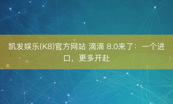 凯发娱乐(K8)官方网站 滴滴 8.0来了：一个进口，更多开赴