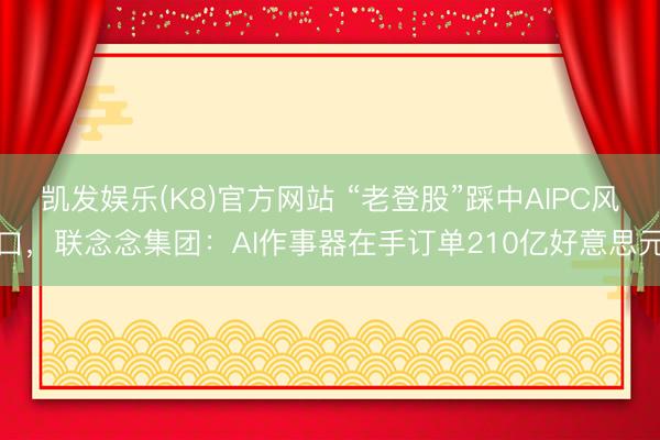 凯发娱乐(K8)官方网站 “老登股”踩中AIPC风口，联念念集团：AI作事器在手订单210亿好意思元