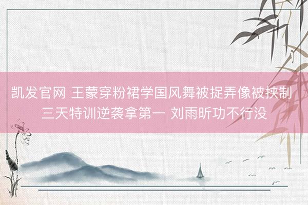 凯发官网 王蒙穿粉裙学国风舞被捉弄像被挟制 三天特训逆袭拿第一 刘雨昕功不行没