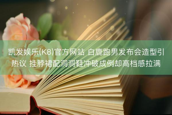凯发娱乐(K8)官方网站 白鹿跑男发布会造型引热议 挂脖裙配洞洞鞋冲破成例却高档感拉满