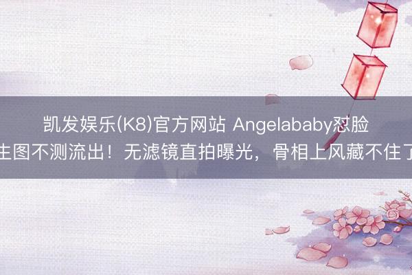 凯发娱乐(K8)官方网站 Angelababy怼脸生图不测流出!无滤镜直拍曝光,骨相上风藏不住了