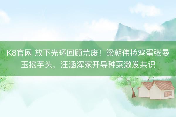 K8官网 放下光环回顾荒废！梁朝伟捡鸡蛋张曼玉挖芋头，汪涵浑家开导种菜激发共识