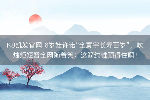 K8凯发官网 6岁娃许诺“全寰宇长寿百岁”，吹烛炬短暂全网随着笑：这简约谁顶得住啊！